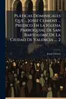 Pláticas Dominicales Que ... Josef Climent ... Predico En La Iglesia Parroquial De San Bartolomé De La Ciudad De Valencia ..., 2 1175235946 Book Cover