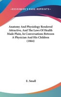 Anatomy and Physiology Rendered Attractive, and the Laws of Health Made Plain, in Conversations Between a Physician and His Children 0548569843 Book Cover