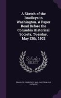 Sketch of the Bradleys in Washington; a paper read before the Columbia Hist. Soc., Tues., May 13, 1902 117209649X Book Cover