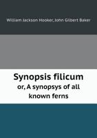 Synopsis Filicum: Or, a Synopsis of All Known Ferns, Including the Osmundace, Schizsve, Marattiace, and Ophioglossace (Chiefly Derived from the Kew Herbarium). 135792755X Book Cover