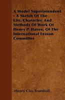 A Model Superintendent; a Sketch of the Life, Character, and Methods of Work of Henry P. Haven of the International Lesson Committee 1164013076 Book Cover