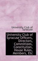 University Club Of Syracuse: Officers, Directors, Committees, Constitution, House Rules, Members, Etc. (1904) 1104518694 Book Cover