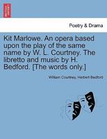 Kit Marlowe. An opera based upon the play of the same name by W. L. Courtney. The libretto and music by H. Bedford. [The words only.] 1241055378 Book Cover