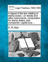 A digest of the law relating to stamp duties: on deeds and other instruments, composition for stamp duties, and companies' capital duty ... 1240149182 Book Cover