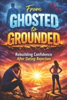 From Ghosted to Grounded: Rebuilding Confidence After Dating Rejection, Attract Healthy Love: A Practical Guide to Healing After Ghosting, Breaking ... Boundaries, and Dating (Modern Dating Reset) B0GR8CVVH2 Book Cover