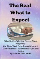 The Real What to Expect: What No One Tells New Parents About Pregnancy, Our 3-Week Potty Trained Miracle & the Homemade Shake That Fed Our Super Babies B0GX231SKQ Book Cover