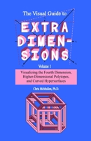 The Visual Guide To Extra Dimensions: Visualizing The Fourth Dimension, Higher-Dimensional Polytopes, And Curved Hypersurfaces 1438298927 Book Cover