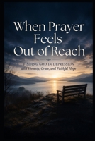 When Prayer Feels Out of Reach: Finding God in Depression with Honesty, Grace, and Faithful Hope (Christian Healing Collection) B0HF3GCLX6 Book Cover