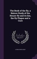 The Book of the Fly, a Nature Study of the House-Fly and Its Kin, the Fly Plague and a Cure 1356264352 Book Cover