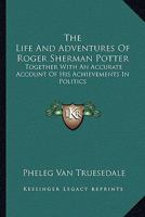 The Life And Adventures Of Roger Sherman Potter: Together With An Accurate Account Of His Achievements In Politics 1163638382 Book Cover