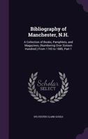 Bibliography of Manchester, N.H.: A Collection of Books, Pamphlets, and Magazines, (Numbering Over Sixteen Hundred.) From 1743 to 1885, Part 1 1145740340 Book Cover