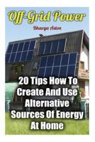 Off-Grid Power: 20 Tips How to Create and Use Alternative Sources of Energy at Home 1975706811 Book Cover