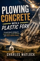 Plowing Concrete with a Plastic Fork: A rural church strategy for small towns, small churches and future ministry leaders B0HFPM9QMQ Book Cover