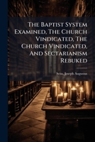 The Baptist System Examined, the Church Vindicated, and Sectarianism Rebuked 1247624528 Book Cover