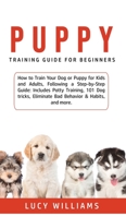 Puppy Training Guide for Beginners: How to Train Your Dog or Puppy for Kids and Adults, Following a Step-by-Step Guide: Includes Potty Training, 101 ... Eliminate Bad Behavior & Habits, and more. 1800761902 Book Cover