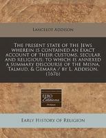 The present state of the Jews wherein is contained an exact account of their customs, secular and religious: to which is annexed a summary discourse ... Talmud, and Gemara / by L. Addison ... (1682) 117126691X Book Cover