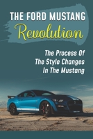The Ford Mustang Revolution: The Process Of The Style Changes In The Mustang: Model Of The First Mustang B09BY7ZDMX Book Cover