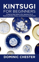 Kintsugi for Beginners: A Step-by-Step Guide to the Japanese Art of Repairing Broken Pottery and Embracing Imperfection B0FD2FL4NQ Book Cover