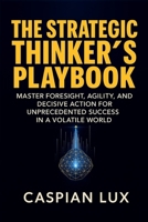 The Strategic Thinker's Playbook: Master Foresight, Agility, and Decisive Action for Unprecedented Success in a Volatile World (Strategic Advantage Series) B0FJ646C21 Book Cover