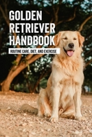 Golden Retriever Handbook: Routine Care, Diet, And Exercise: How To Train A Golden Retriever Puppy B09BT5CWWC Book Cover