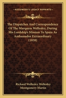 The Dispatches And Correspondence Of The Marquess Wellesley, During His Lordship's Mission To Spain As Ambassador Extraordinary 1166309401 Book Cover