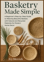 Basketry Made Simple: A Beginner’s Step-by-Step Guide to Weaving Beautiful Baskets with Natural and Recycled Materials for Modern Home Decor B0FF38FK8G Book Cover