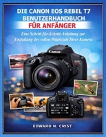 DIE CANON EOS REBEL T7 BENUTZERHANDBUCH FÜR ANFÄNGER: Eine Schritt-für-Schritt-Anleitung zur Entfaltung des vollen Potenzials Ihrer Kamera (German Edition) B0GL1W6SY2 Book Cover