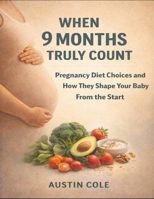 When 9 Months Truly Count: Pregnancy Diet Choices And How They Shape Your Baby From The Start B0GGD2GLFP Book Cover