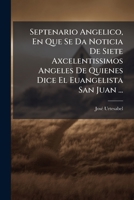 Septenario Angelico, En Que Se Da Noticia De Siete Axcelentissimos Angeles De Quienes Dice El Euangelista San Juan ... 1179224116 Book Cover