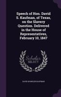 Speech of Hon. David S. Kaufman, of Texas, on the Slavery Question. Delivered in the House of Representatives, February 10, 1847 1359380302 Book Cover