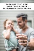 101 Things To Do With Your Child & Other Musings Of A Divorced Dad: Helpful Tips & Story Collection: Ways To Be A Good Divorced Dad B091F1BGS1 Book Cover