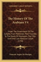 The History Of The Arabians V4: Under The Government Of The Caliphs, From Mahomet, Their Founder, To The Death Of Mostazem, The Fifty-Sixth And Last Abassian Caliph 1165119064 Book Cover
