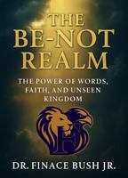THE BE-NOT REALM: The Power of Words, Faith, and the Unseen Kingdom 1971549037 Book Cover