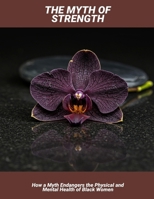 The Myth Of Strength: How A Myth Endangers The Physical And Mental Health Of Black Women B0FPXLTNP5 Book Cover