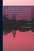 Records of the Intelligence Department of the Government of the North-West Provinces of India During the Mutiny of 1857, Including Correspondence With ... Dehli, Cawnpore, and Other Places; Volume 2 1017481938 Book Cover