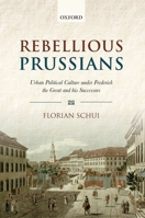 Rebellious Prussians: Urban Political Culture Under Frederick the Great and His Successors 0199593965 Book Cover