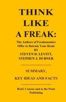 THINK LIKE A FREAK: THE AUTHORS OF FREAKONOMICS OFFER TO RETRAIN YOUR BRAIN BY STEVEN D. LEVITT AND STEPHEN J. DUBNER - SUMMARY, KEY IDEAS AND FACTS 1500531200 Book Cover