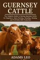 GUERNSEY CATTLE: The Complete Guide To Raising Guernsey Cattle For Beginners: Dairy Farming, Breeding, Grazing, And Profitable Milk Production B0F5X38SJB Book Cover