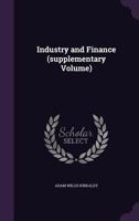 Industry and Finance (Supplementary Volume) Being the Results of Inquiries Arranged by the Section of Economic Science and Statistics of the British Association, During the Years 1918 and 1919 1356773834 Book Cover