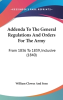 Addenda To The General Regulations And Orders For The Army: From 1836 To 1839, Inclusive 1436760267 Book Cover