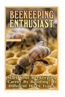 Beekeeping Enthusiast: Start Your Beekeeping Career By Building 10 Different Hives Types 1544793324 Book Cover