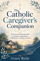 The Catholic Caregiver's Companion: A Practical and Prayerful Guide to Caring for Aging Parents, an Ill Spouse, or a Dying Loved One B0HH7TCST4 Book Cover