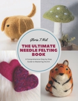 The Ultimate Needle Felting Book: A Comprehensive Step by Step Guide to Mastering the Art B0CFZFJYQW Book Cover