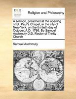 A Sermon, Preached at the Opening of St. Paul's Chapel, in the City of New-York, on the Thirtieth day of October, A.D. 1766. By Samuel Auchmuty D.D. Rector of Trinity Church 1171442122 Book Cover