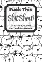 Fuck This Shit Show Gratitude Journal For Tired-Ass Women: Funny Dogs Background; Cuss words Gratitude Journal Gift For Tired-Ass Women and Girls; Blank Templates to Record all your Fucking Thoughts 1670705560 Book Cover