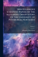 Miscellaneous Scientific Papers Of The Allegheny Observatory Of The University Of Pittsburgh. New Series, Volume 1 1245083139 Book Cover