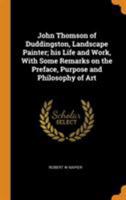John Thomson of Duddingston, Landscape Painter; His Life and Work, With Some Remarks on the Preface, Purpose and Philosophy of Art 0344425207 Book Cover