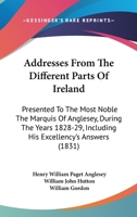 Addresses from the Different Parts of Ireland Presented to the Most Noble, the Marquis of Anglesey, During the Years 1828-29: Including His Excellency's Answers (Classic Reprint) 1164559516 Book Cover