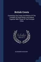 British Crests: Containing the Crests and Mottos of the Families of Great Britain and Ireland; Together with Those of the Principal Cities; And a Glossary of Heraldic Terms 1298533341 Book Cover