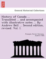 History of Canada ... Translated ... and Accompanied with Illustrative Notes ... by Andrew Bell ... Second Edition, Revised. Vol. I. 1249022517 Book Cover